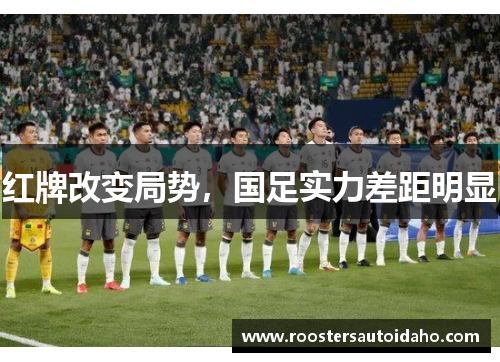 红牌改变局势，国足实力差距明显